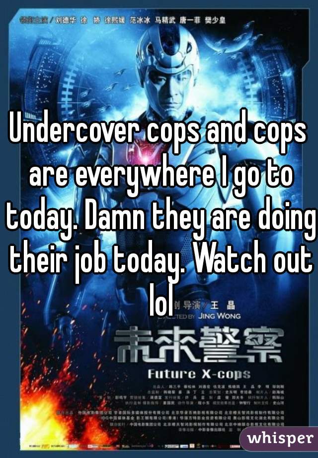 Undercover cops and cops are everywhere I go to today. Damn they are doing their job today. Watch out lol
