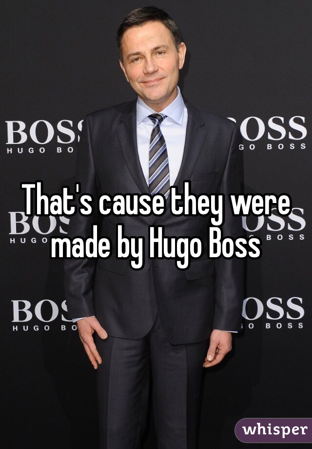 That's cause they were made by Hugo Boss