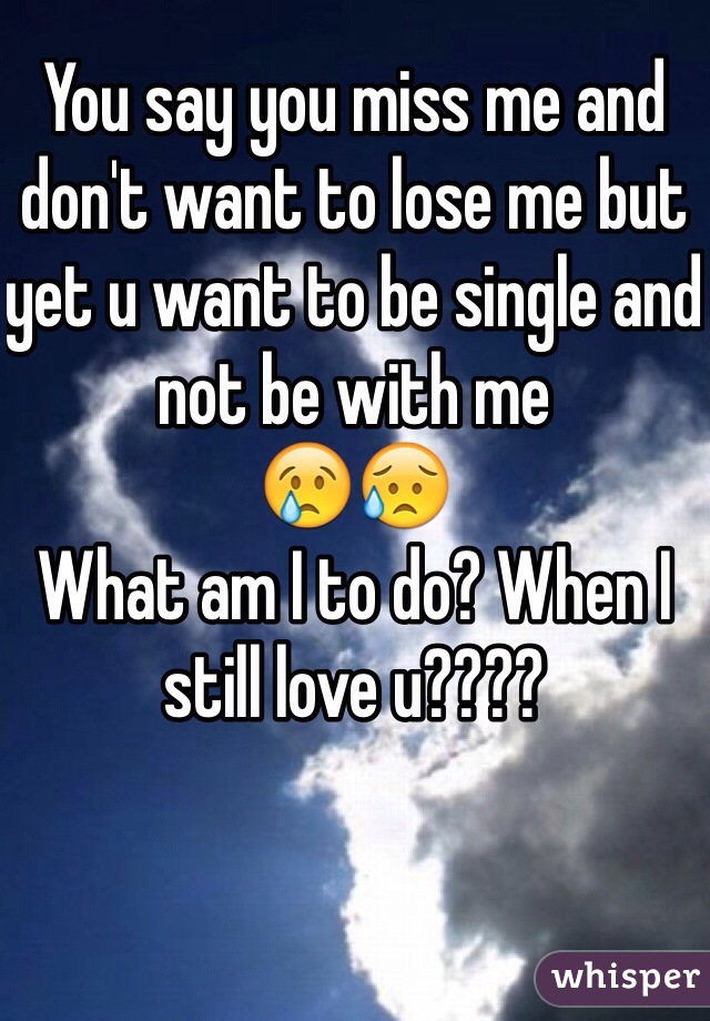 You say you miss me and don't want to lose me but yet u want to be single and not be with me 
😢😥
What am I to do? When I still love u????