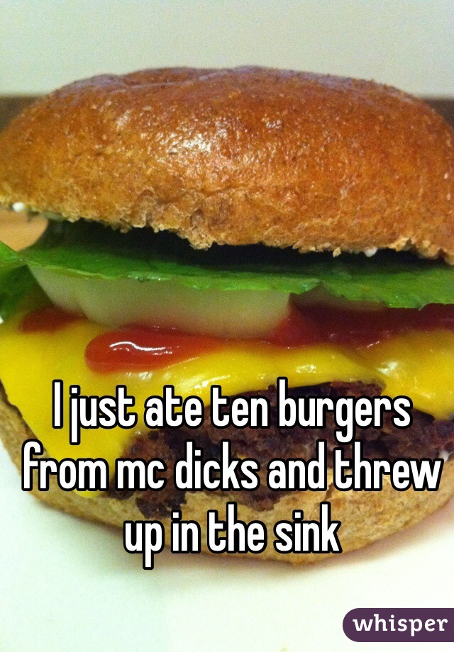 I just ate ten burgers from mc dicks and threw up in the sink