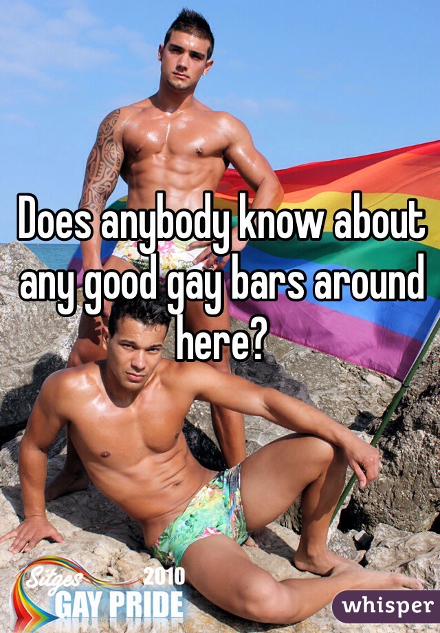 Does anybody know about any good gay bars around here?