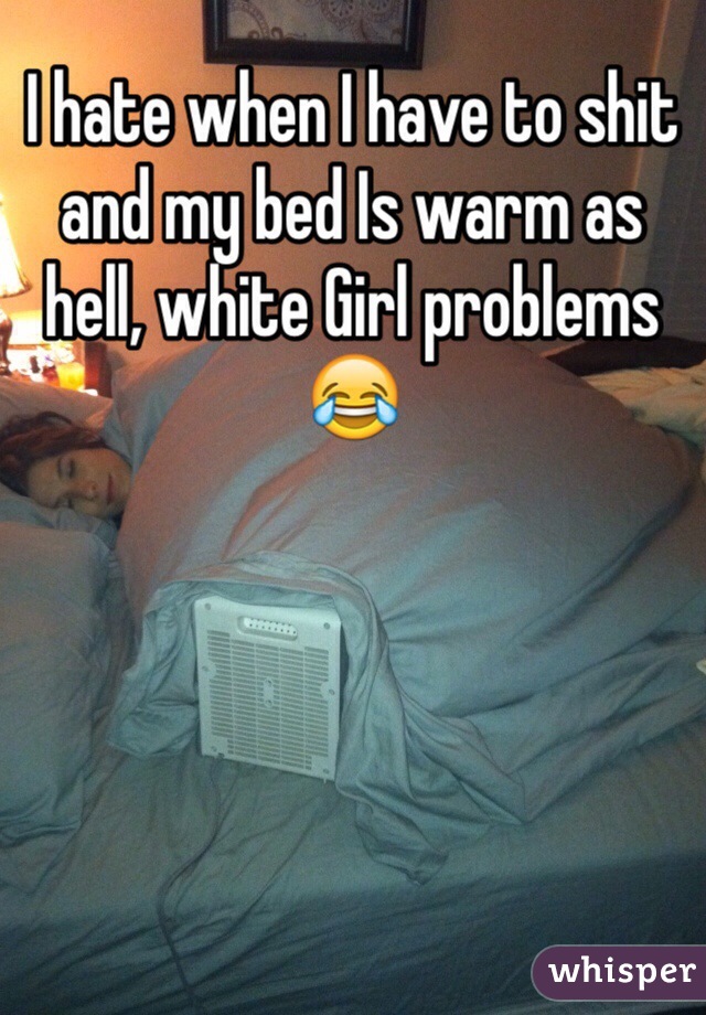 I hate when I have to shit and my bed Is warm as hell, white Girl problems 😂
