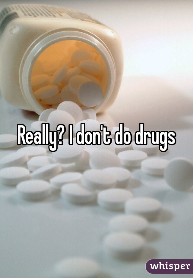 Really? I don't do drugs