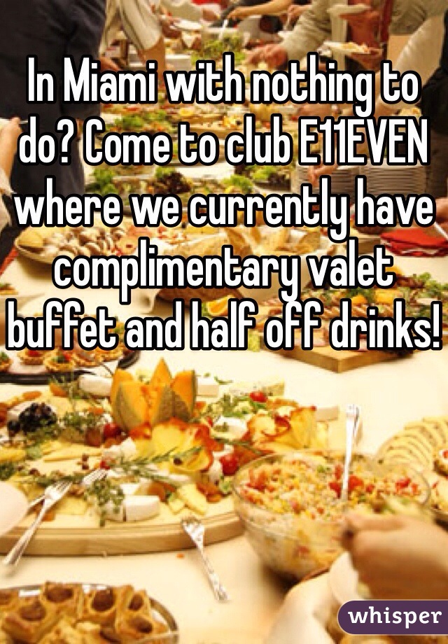In Miami with nothing to do? Come to club E11EVEN where we currently have complimentary valet buffet and half off drinks!