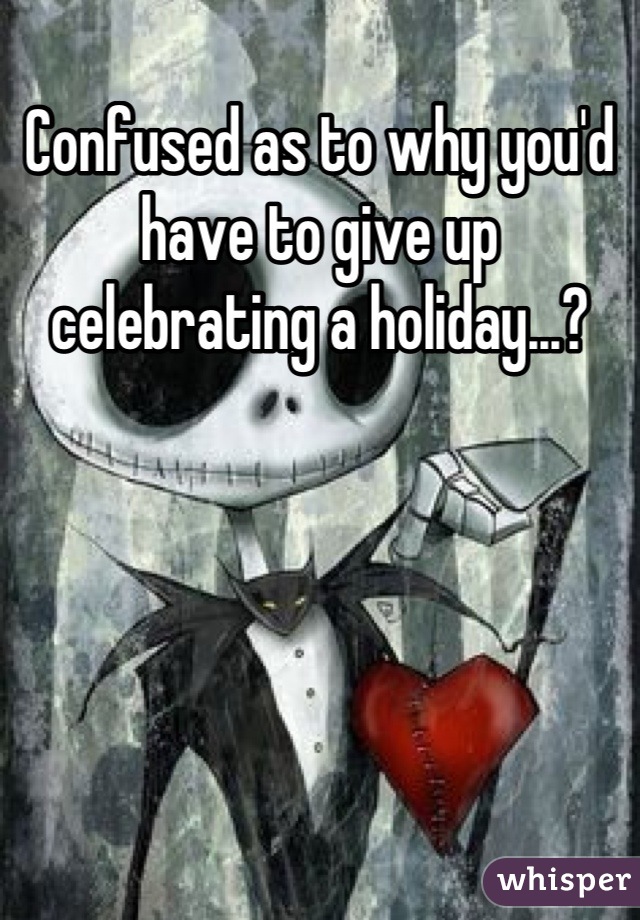 Confused as to why you'd have to give up celebrating a holiday...?
