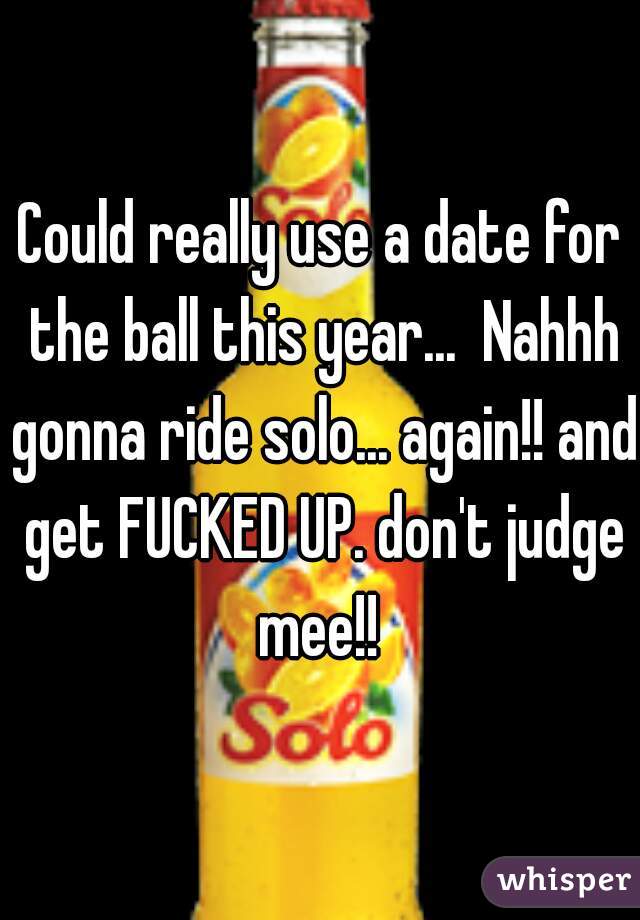 Could really use a date for the ball this year...  Nahhh gonna ride solo... again!! and get FUCKED UP. don't judge mee!! 