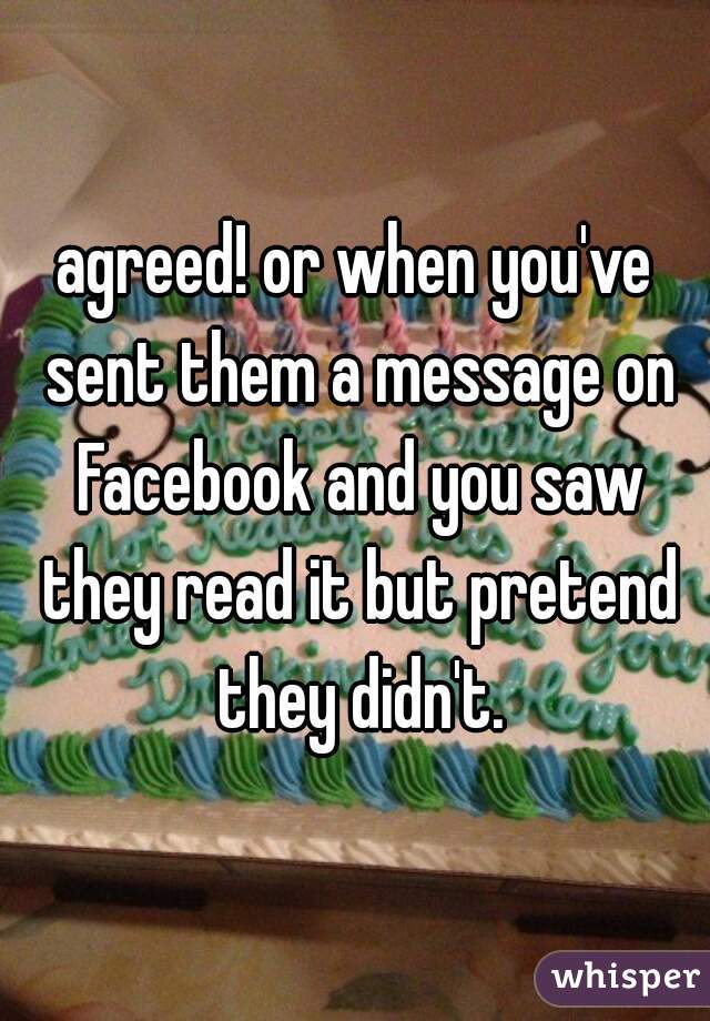 agreed! or when you've sent them a message on Facebook and you saw they read it but pretend they didn't.