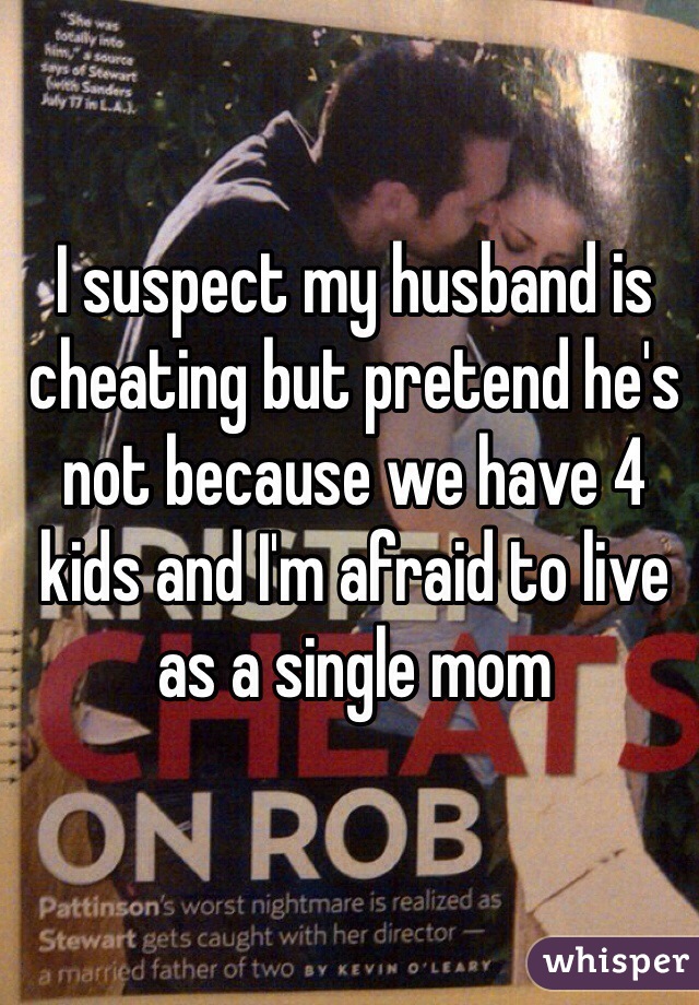 I suspect my husband is cheating but pretend he's not because we have 4 kids and I'm afraid to live as a single mom
