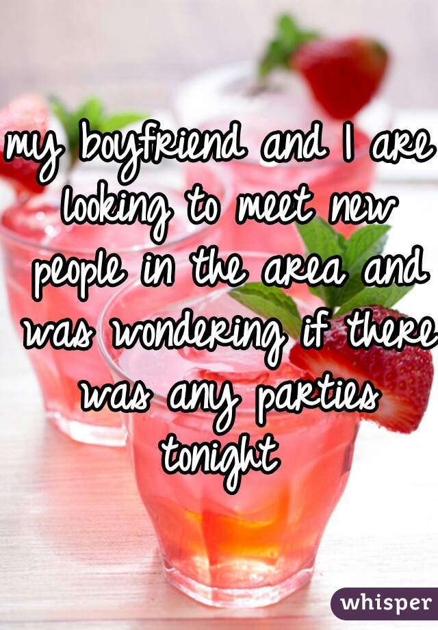 my boyfriend and I are looking to meet new people in the area and was wondering if there was any parties tonight 