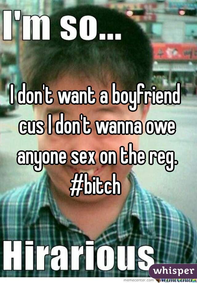 I don't want a boyfriend cus I don't wanna owe anyone sex on the reg. #bitch 