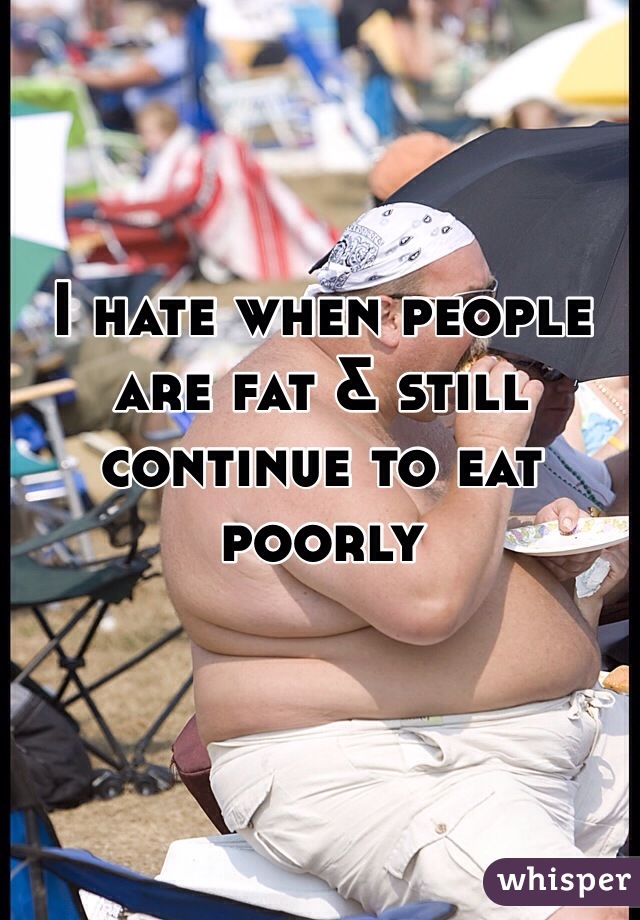 I hate when people are fat & still continue to eat poorly 