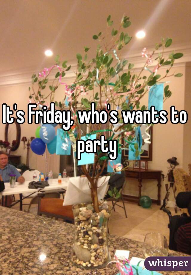 It's Friday, who's wants to party