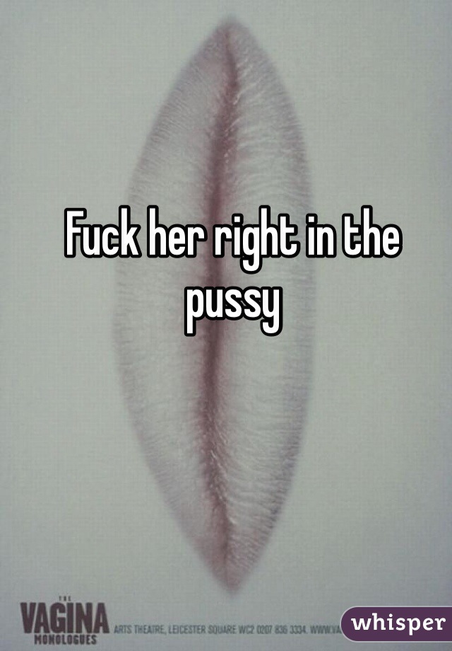 Fuck her right in the pussy 