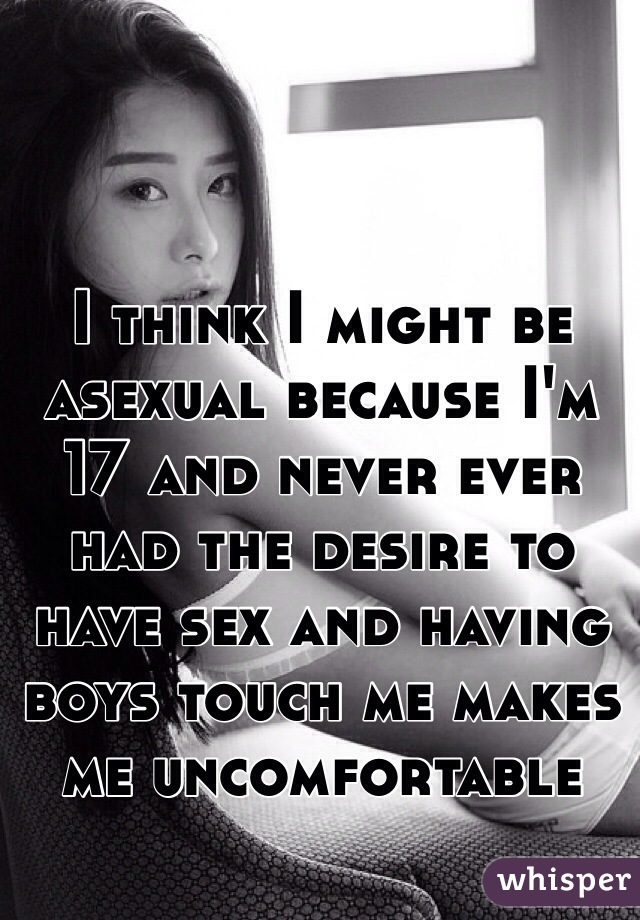 I think I might be asexual because I'm 17 and never ever had the desire to have sex and having boys touch me makes me uncomfortable 