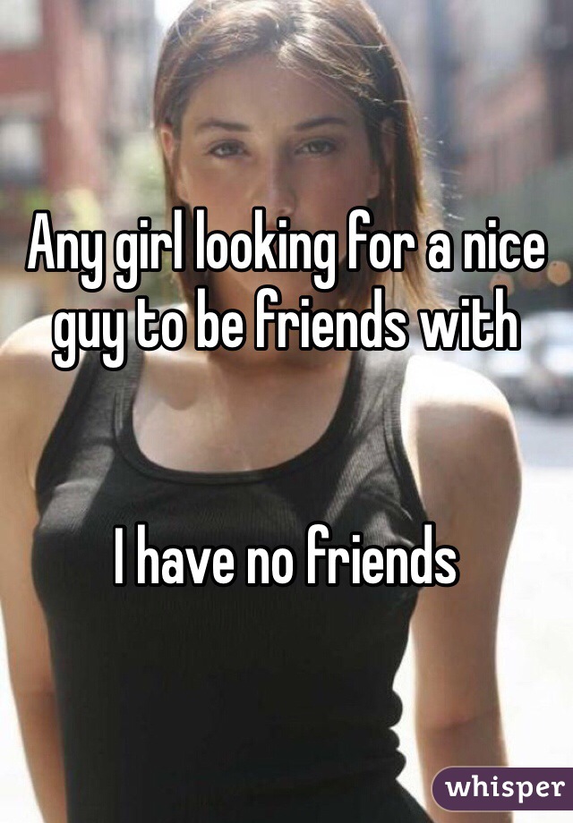 Any girl looking for a nice guy to be friends with 


I have no friends
