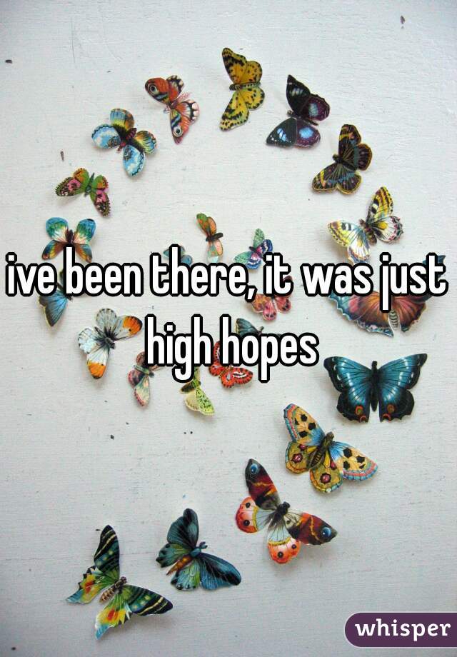ive been there, it was just high hopes