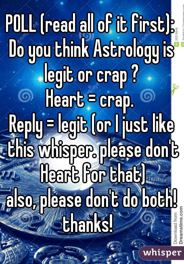 POLL (read all of it first): 
Do you think Astrology is legit or crap ? 
Heart = crap. 
Reply = legit (or I just like this whisper. please don't Heart for that)
also, please don't do both! thanks!   
