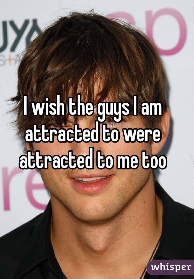 I wish the guys I am attracted to were attracted to me too