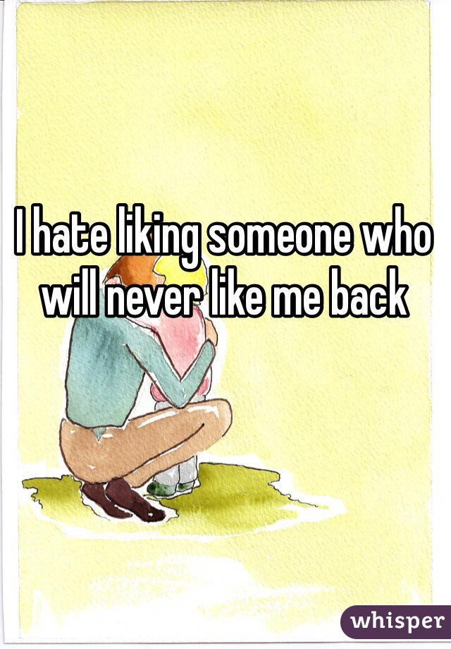 I hate liking someone who will never like me back