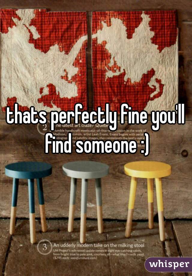 thats perfectly fine you'll find someone :)