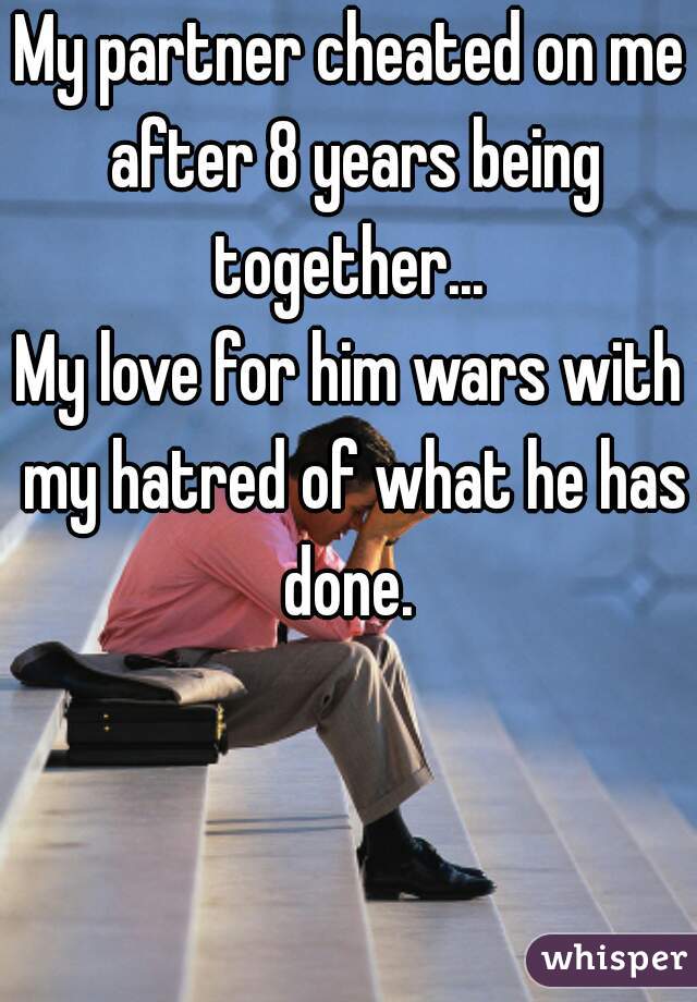 My partner cheated on me after 8 years being together... 





My love for him wars with my hatred of what he has done. 