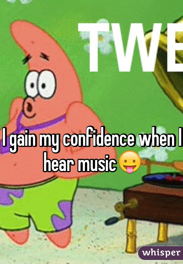 I gain my confidence when I hear music😛