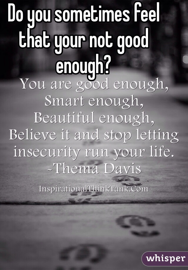 Do you sometimes feel that your not good enough?