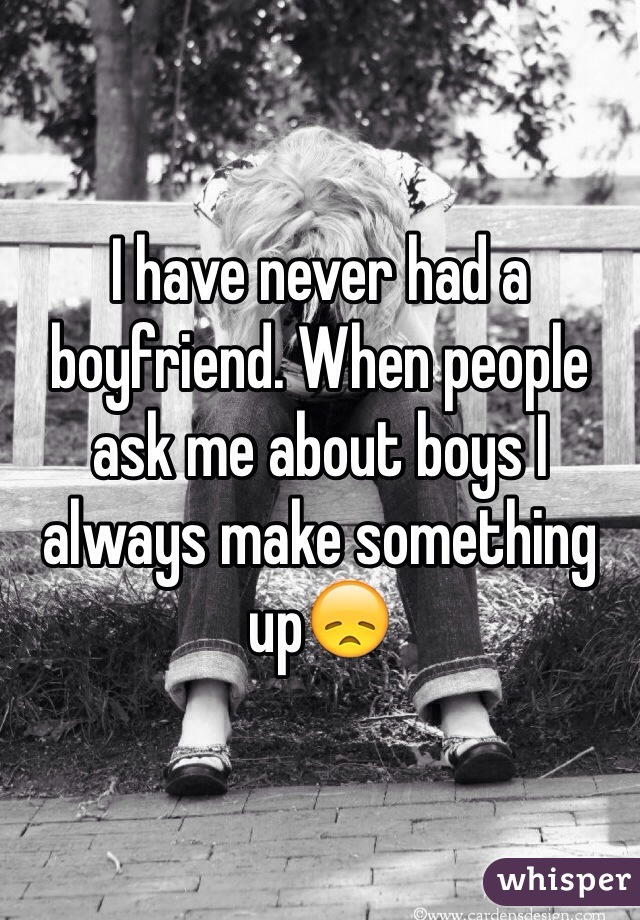 I have never had a boyfriend. When people ask me about boys I always make something up😞