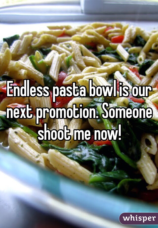 Endless pasta bowl is our next promotion. Someone shoot me now!