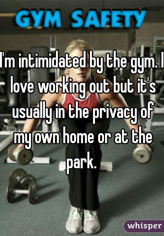 I'm intimidated by the gym. I love working out but it's usually in the privacy of my own home or at the park. 