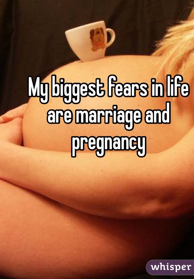 My biggest fears in life are marriage and pregnancy 