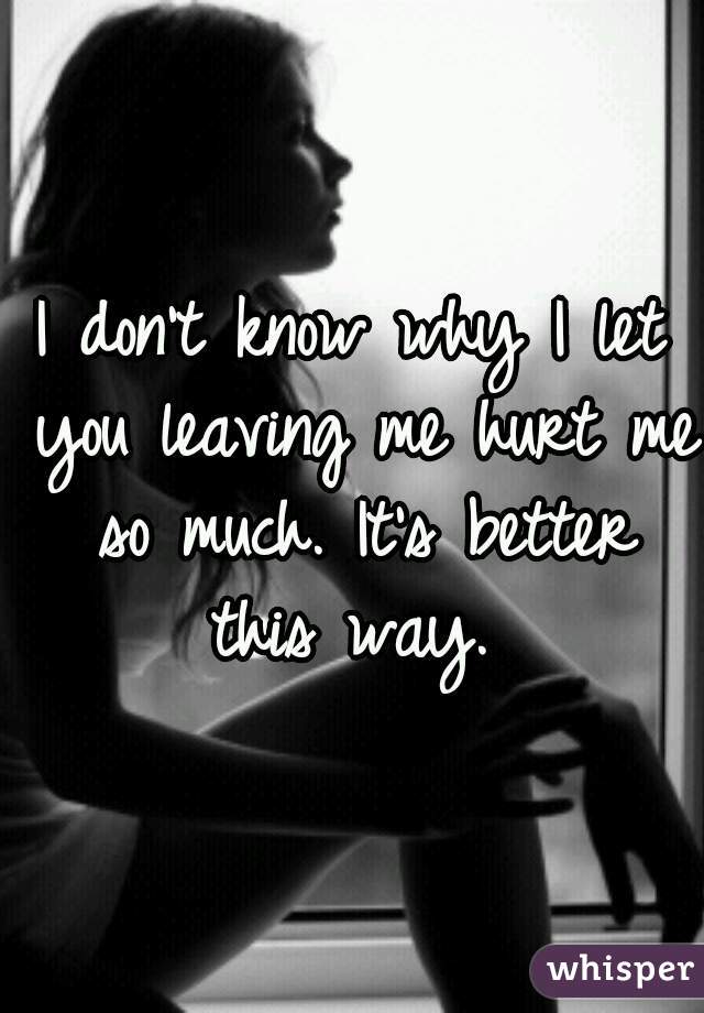 I don't know why I let you leaving me hurt me so much. It's better this way. 
