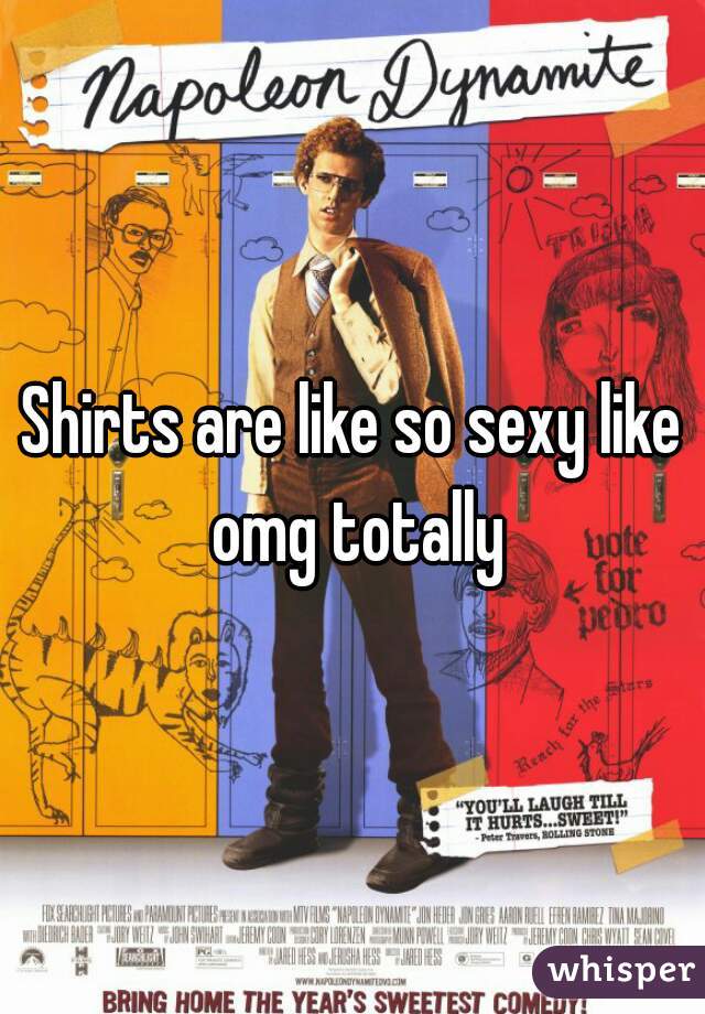 Shirts are like so sexy like omg totally