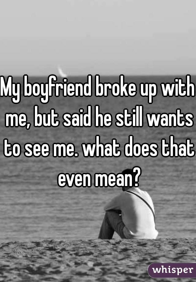 My boyfriend broke up with me, but said he still wants to see me. what does that even mean?