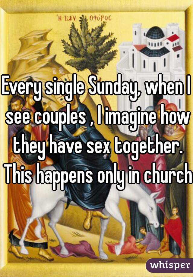 Every single Sunday, when I see couples , I imagine how they have sex together. This happens only in church.