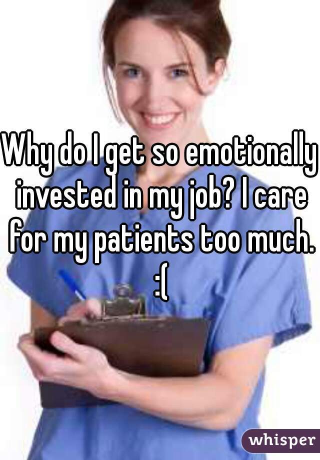 Why do I get so emotionally invested in my job? I care for my patients too much. :(
