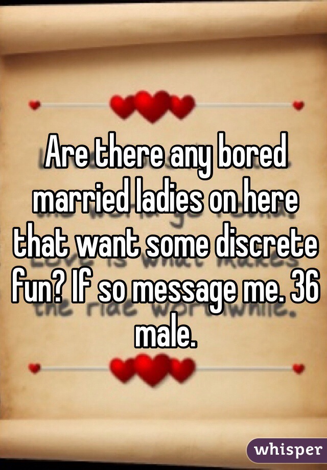 Are there any bored married ladies on here that want some discrete fun? If so message me. 36 male. 