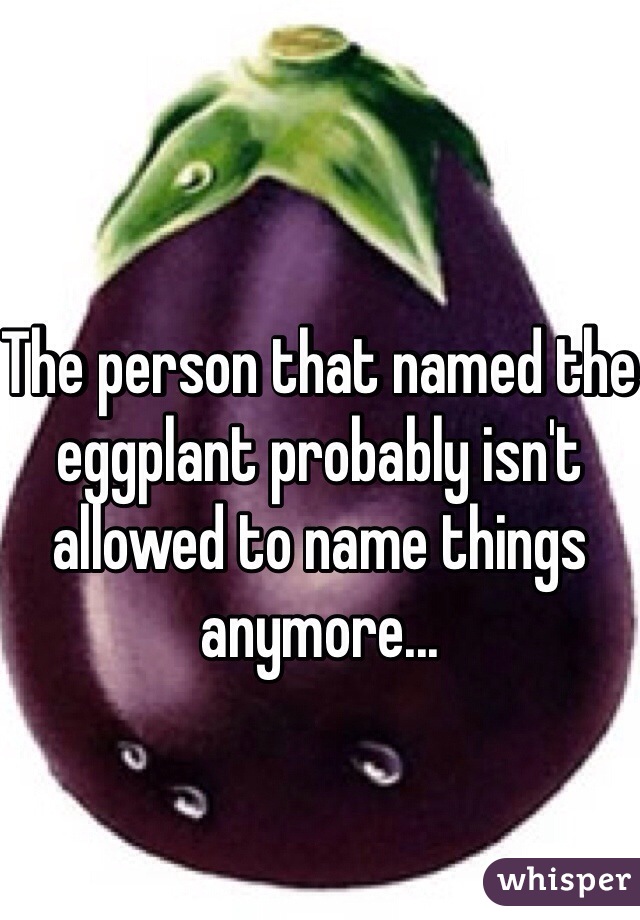 The person that named the eggplant probably isn't allowed to name things anymore...