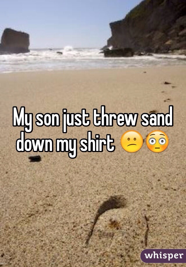 My son just threw sand down my shirt 😕😳
