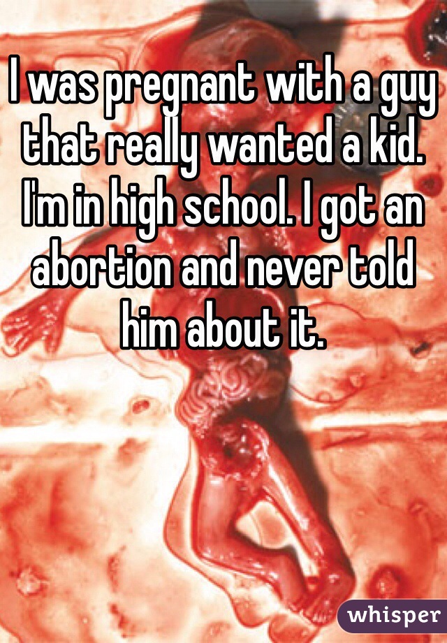 I was pregnant with a guy that really wanted a kid. I'm in high school. I got an abortion and never told him about it. 