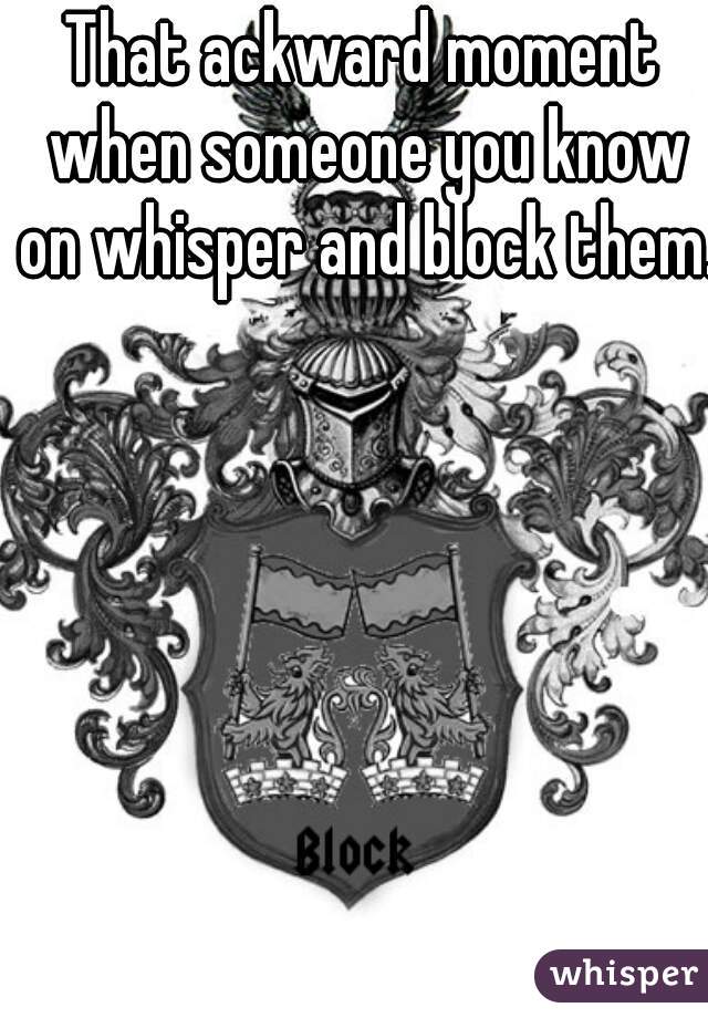 That ackward moment when someone you know on whisper and block them. 