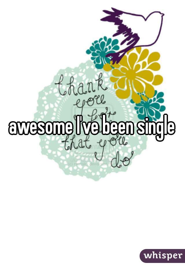 awesome I've been single