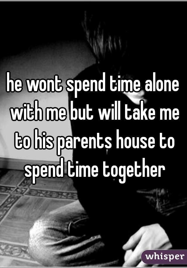 he wont spend time alone with me but will take me to his parents house to spend time together