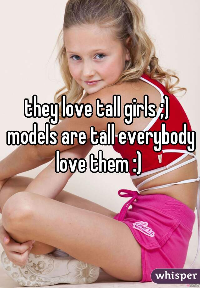 they love tall girls ;) 
 models are tall everybody love them :) 