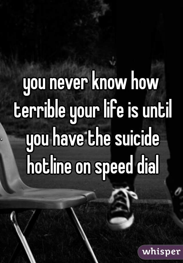 you never know how terrible your life is until you have the suicide hotline on speed dial