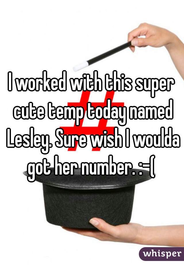 I worked with this super cute temp today named Lesley. Sure wish I woulda got her number. :-( 
