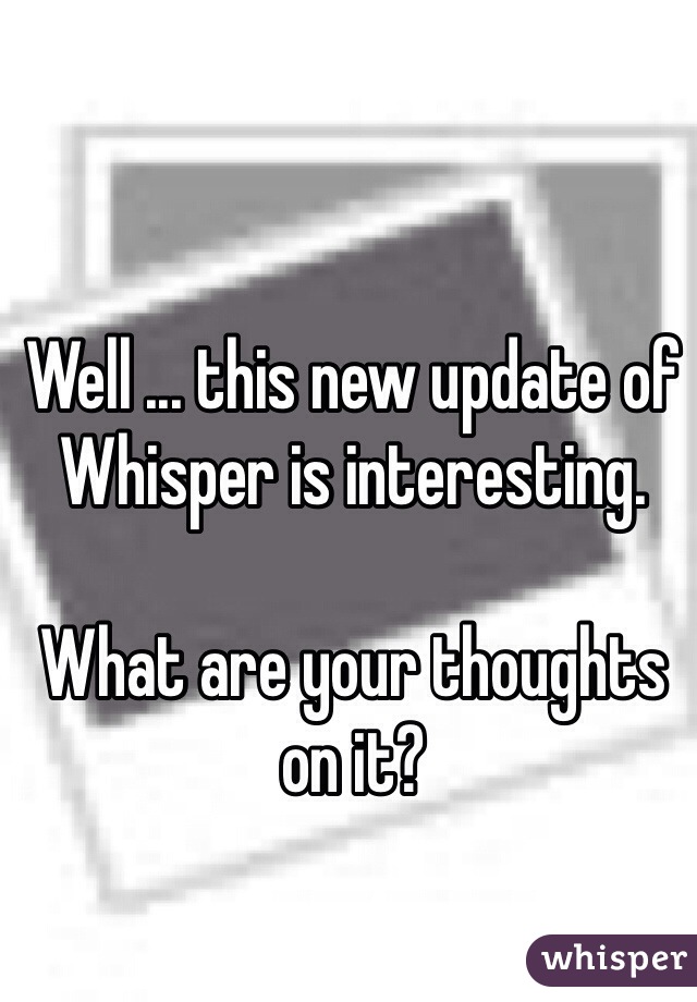 Well ... this new update of Whisper is interesting.

What are your thoughts on it?