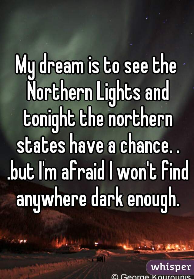 My dream is to see the Northern Lights and tonight the northern states have a chance. . .but I'm afraid I won't find anywhere dark enough.
