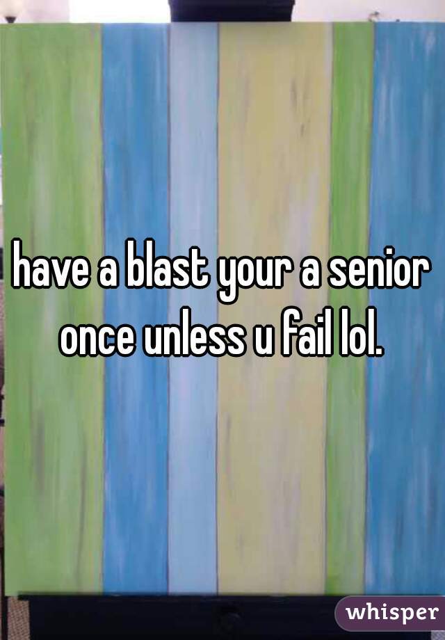 have a blast your a senior once unless u fail lol. 