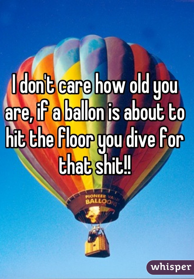 I don't care how old you are, if a ballon is about to hit the floor you dive for that shit!!
